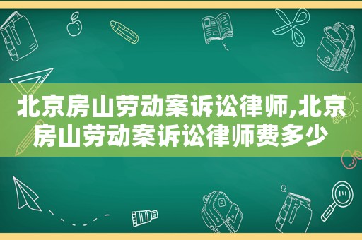 北京房山勞動案訴訟律師,北京房山勞動案訴訟律師費多少