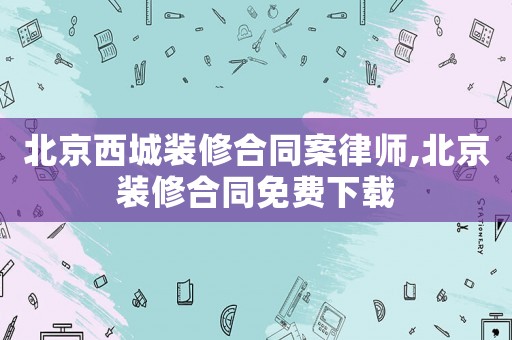 北京西城裝修合同案律師,北京裝修合同免費(fèi)下載