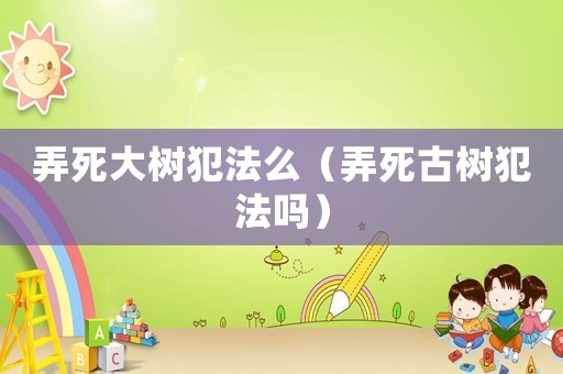 弄死大樹犯法么（弄死古樹犯法嗎）