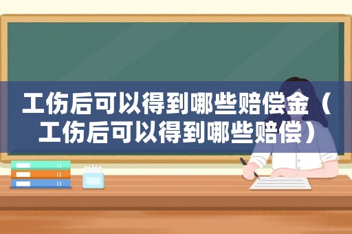 工傷后可以得到哪些賠償金（工傷后可以得到哪些賠償）