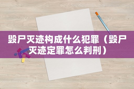 毀尸滅跡構成什么犯罪（毀尸滅跡定罪怎么判刑）