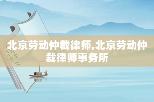 北京勞動仲裁律師,北京勞動仲裁律師事務所