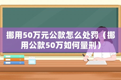 挪用50萬元公款怎么處罰（挪用公款50萬如何量刑）
