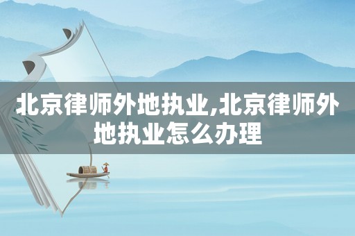 北京律師外地執(zhí)業(yè),北京律師外地執(zhí)業(yè)怎么辦理