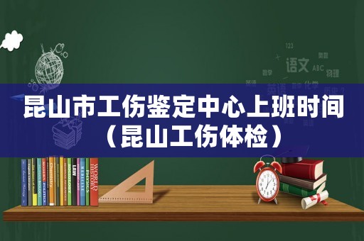 昆山市工傷鑒定中心上班時間（昆山工傷體檢）