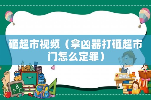 砸超市視頻（拿兇器打砸超市門怎么定罪）