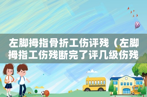 左腳拇指骨折工傷評殘（左腳拇指工傷殘斷完了評幾級傷殘）
