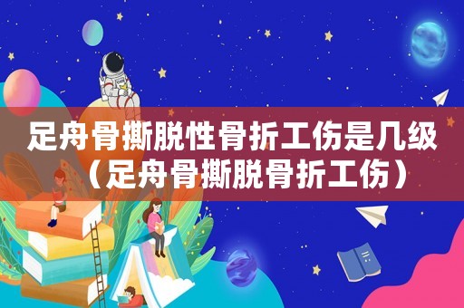 足舟骨撕脫性骨折工傷是幾級（足舟骨撕脫骨折工傷）