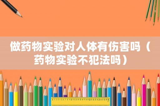 做藥物實(shí)驗(yàn)對(duì)人體有傷害嗎（藥物實(shí)驗(yàn)不犯法嗎）