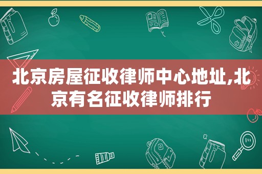 北京房屋征收律師中心地址,北京有名征收律師排行