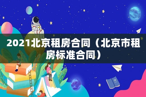 2021北京租房合同（北京市租房標(biāo)準(zhǔn)合同）