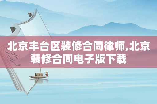 北京豐臺區裝修合同律師,北京裝修合同電子版下載