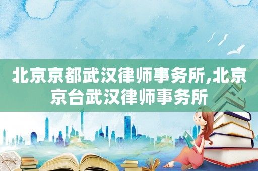 北京京都武漢律師事務(wù)所,北京京臺(tái)武漢律師事務(wù)所