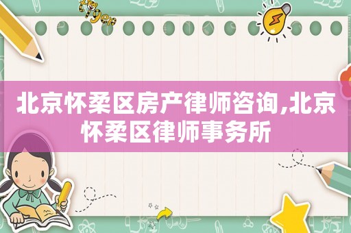 北京懷柔區(qū)房產(chǎn)律師咨詢(xún),北京懷柔區(qū)律師事務(wù)所