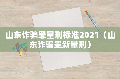 山東詐騙罪量刑標準2021（山東詐騙罪新量刑）