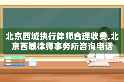 北京西城執行律師合理收費,北京西城律師事務所咨詢電話