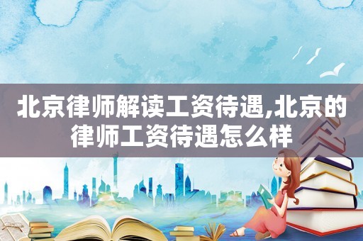 北京律師解讀工資待遇,北京的律師工資待遇怎么樣