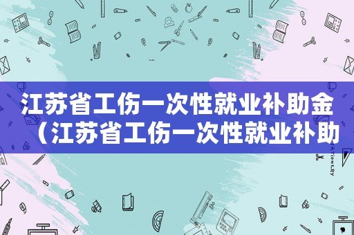江蘇省工傷一次性就業補助金（江蘇省工傷一次性就業補助）