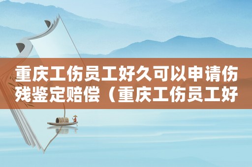 重慶工傷員工好久可以申請傷殘鑒定賠償（重慶工傷員工好久可以申請傷殘鑒定）