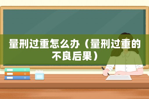 量刑過重怎么辦（量刑過重的不良后果）