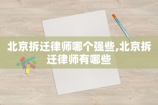 北京拆遷律師哪個強些,北京拆遷律師有哪些