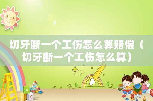 切牙斷一個工傷怎么算賠償（切牙斷一個工傷怎么算）