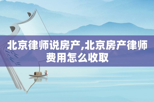 北京律師說房產,北京房產律師費用怎么收取