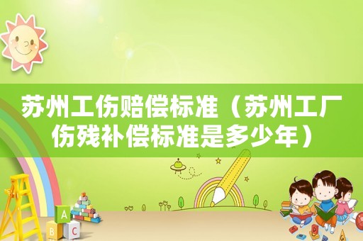 蘇州工傷賠償標準（蘇州工廠傷殘補償標準是多少年）