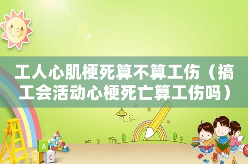 工人心肌梗死算不算工傷（搞工會活動心梗死亡算工傷嗎）