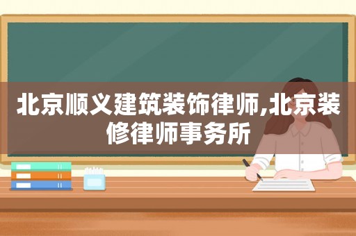 北京順義建筑裝飾律師,北京裝修律師事務(wù)所
