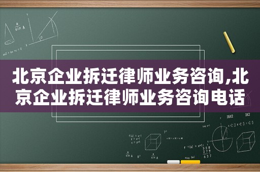 北京企業拆遷律師業務咨詢,北京企業拆遷律師業務咨詢電話