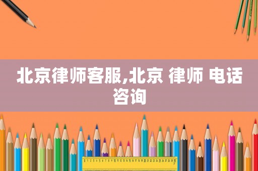 北京律師客服,北京 律師 電話咨詢
