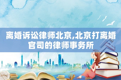 離婚訴訟律師北京,北京打離婚官司的律師事務(wù)所