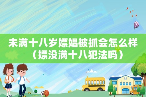 未滿十八歲嫖娼被抓會怎么樣（嫖沒滿十八犯法嗎）