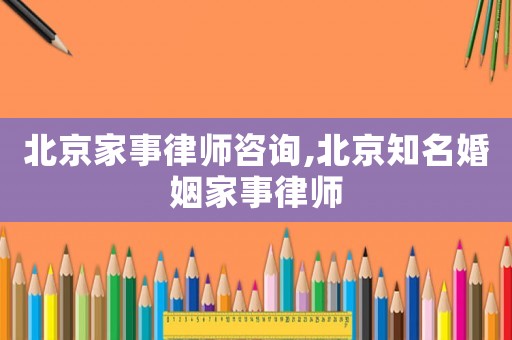 北京家事律師咨詢,北京知名婚姻家事律師