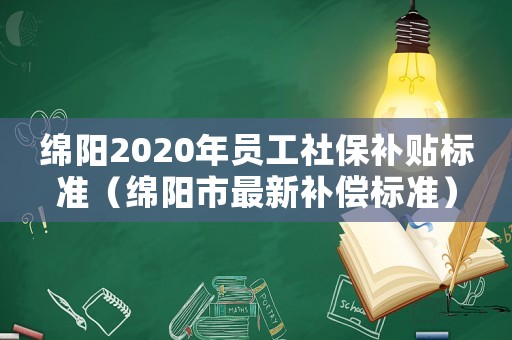 綿陽2020年員工社保補(bǔ)貼標(biāo)準(zhǔn)（綿陽市最新補(bǔ)償標(biāo)準(zhǔn)）