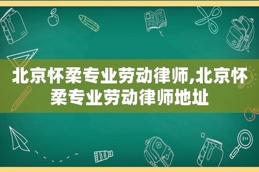 北京懷柔專業勞動律師,北京懷柔專業勞動律師地址