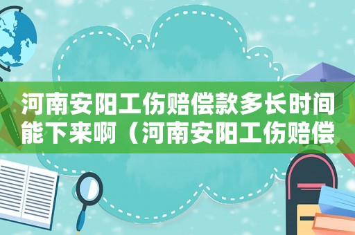 河南安陽工傷賠償款多長時間能下來啊（河南安陽工傷賠償款多長時間能下來）
