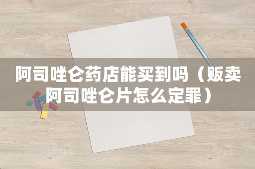 阿司唑侖藥店能買到嗎（販賣阿司唑侖片怎么定罪）