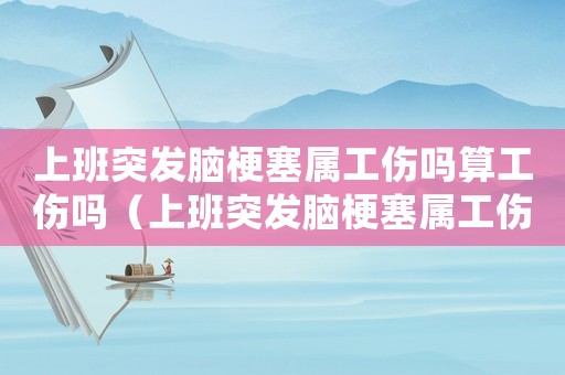 上班突發腦梗塞屬工傷嗎算工傷嗎（上班突發腦梗塞屬工傷嗎）