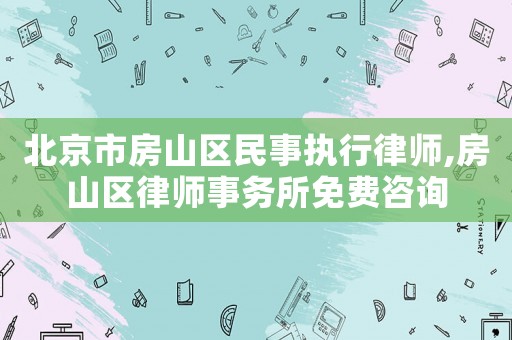 北京市房山區民事執行律師,房山區律師事務所免費咨詢
