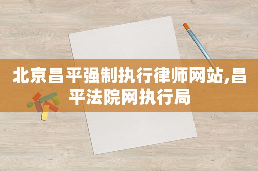 北京昌平強制執行律師網站,昌平法院網執行局