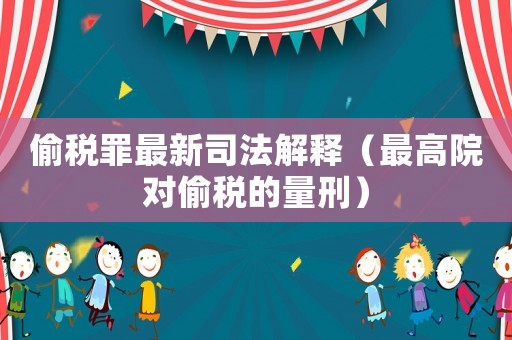 偷稅罪最新司法解釋（最高院對偷稅的量刑）