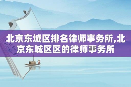 北京東城區排名律師事務所,北京東城區區的律師事務所