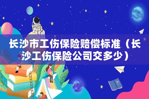 長沙市工傷保險賠償標準（長沙工傷保險公司交多少）