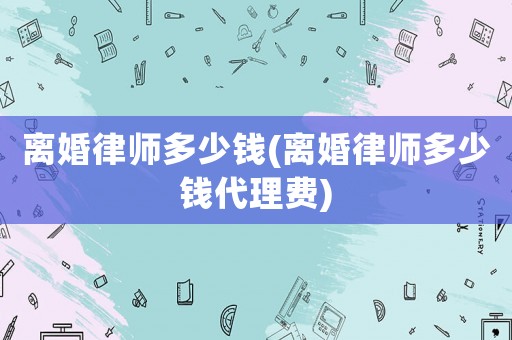 離婚律師多少錢(離婚律師多少錢代理費(fèi))