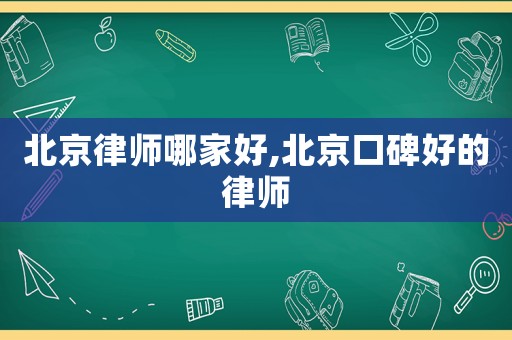 北京律師哪家好,北京口碑好的律師