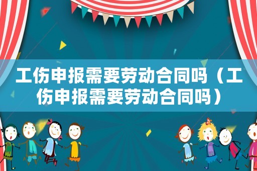 工傷申報需要勞動合同嗎（工傷申報需要勞動合同嗎）