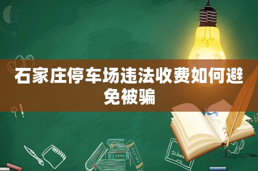 石家莊停車場違法收費(fèi)如何避免被騙