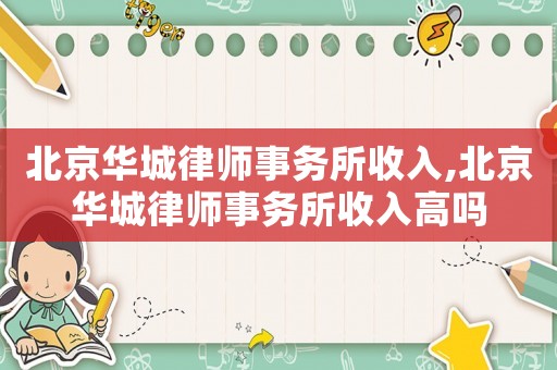 北京華城律師事務所收入,北京華城律師事務所收入高嗎